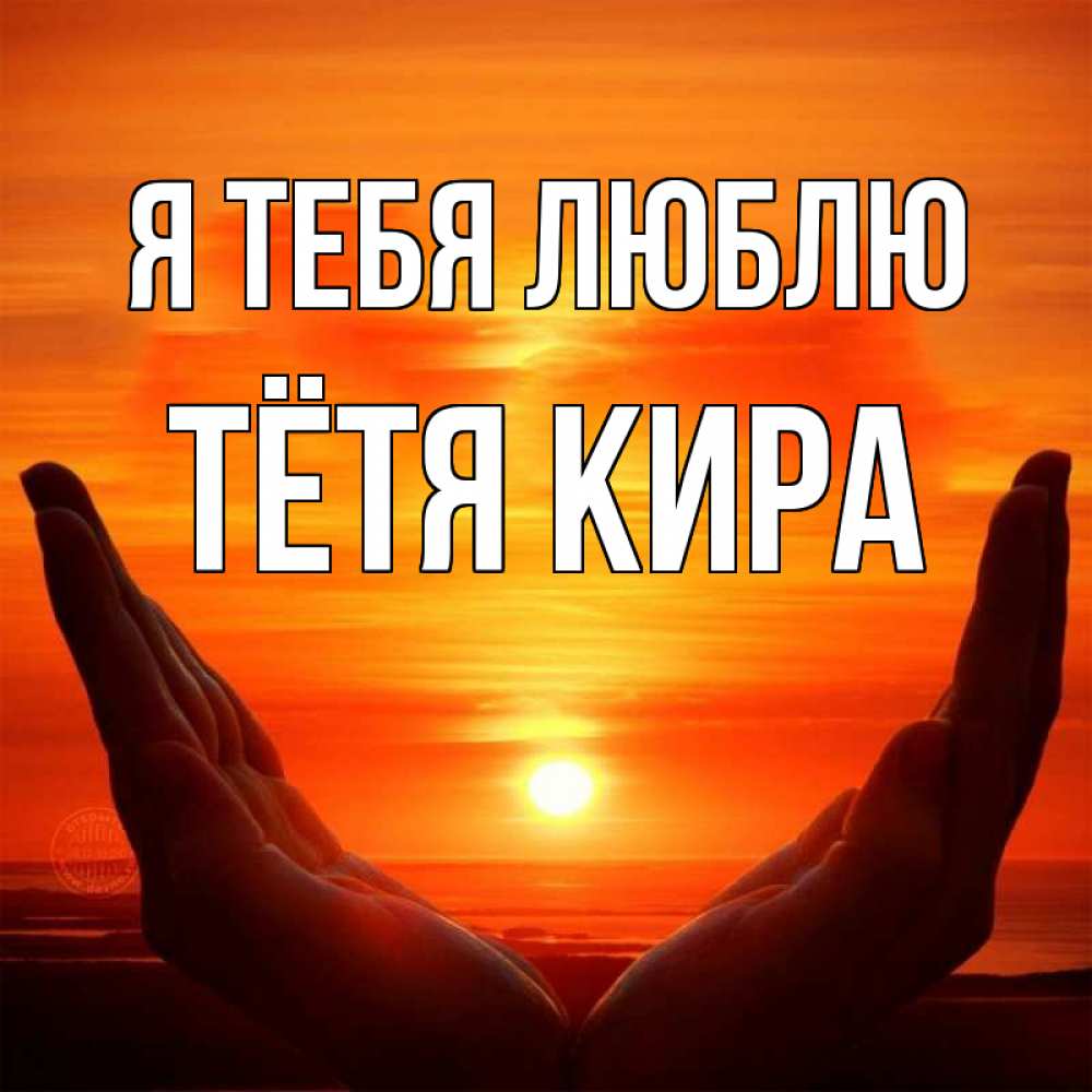 Открытка на каждый день с именем, Тётя-Кира Я тебя люблю в руках Прикольная открытка с пожеланием онлайн скачать бесплатно 