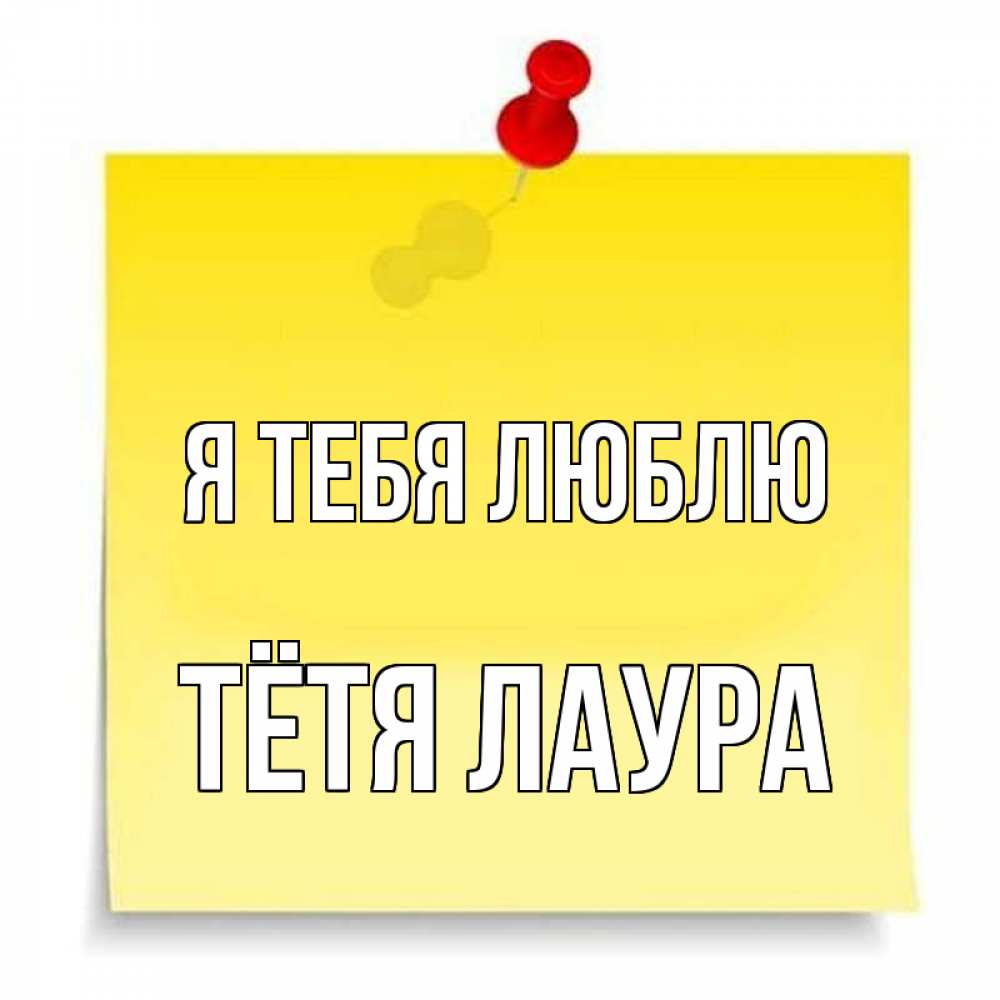 Открытка на каждый день с именем, Тётя-Лаура Я тебя люблю ноте Прикольная открытка с пожеланием онлайн скачать бесплатно 
