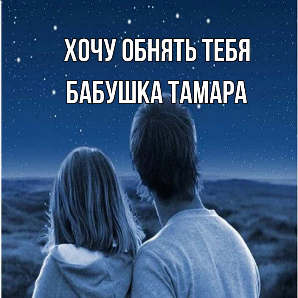 Открытка на каждый день с именем, Бабушка-Тамара Хочу обнять тебя парень с девушкой смотрят на звезды Прикольная открытка с пожеланием онлайн скачать бесплатно 
