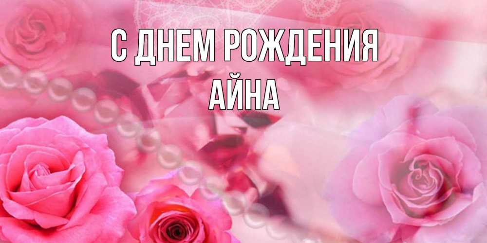 Открытка на каждый день с именем, Айна С днем рождения открытка с розами и жемчугом Прикольная открытка с пожеланием онлайн скачать бесплатно 