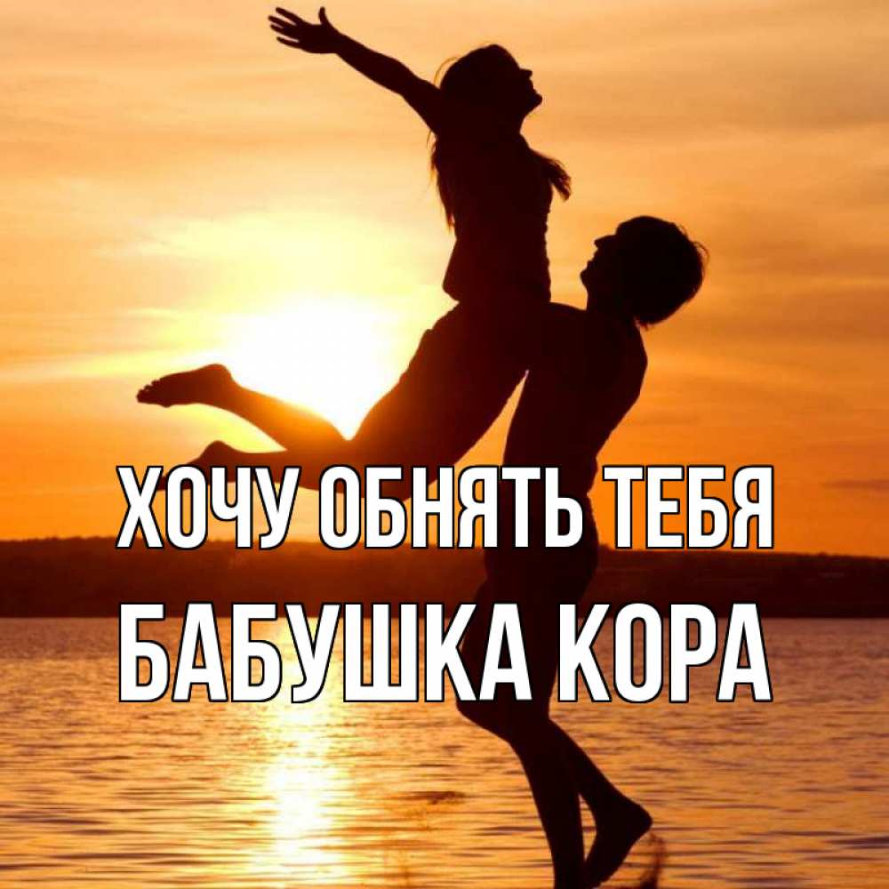 Открытка на каждый день с именем, Бабушка-Кора Хочу обнять тебя парень поднимает девушку и она летит Прикольная открытка с пожеланием онлайн скачать бесплатно 