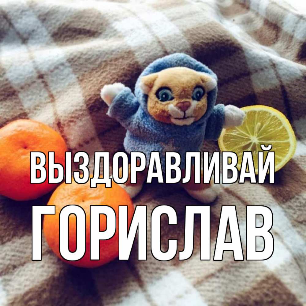 Открытка на каждый день с именем, Горислав Выздоравливай вот тебе апельсинка и лимон Прикольная открытка с пожеланием онлайн скачать бесплатно 