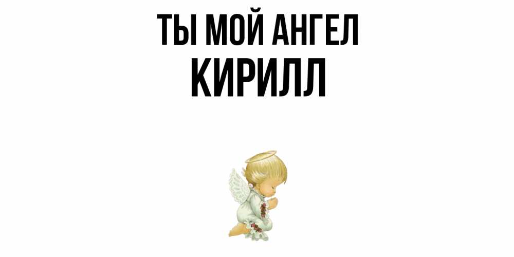 Открытка на каждый день с именем, Кирилл Ты мой ангел ангел Прикольная открытка с пожеланием онлайн скачать бесплатно 