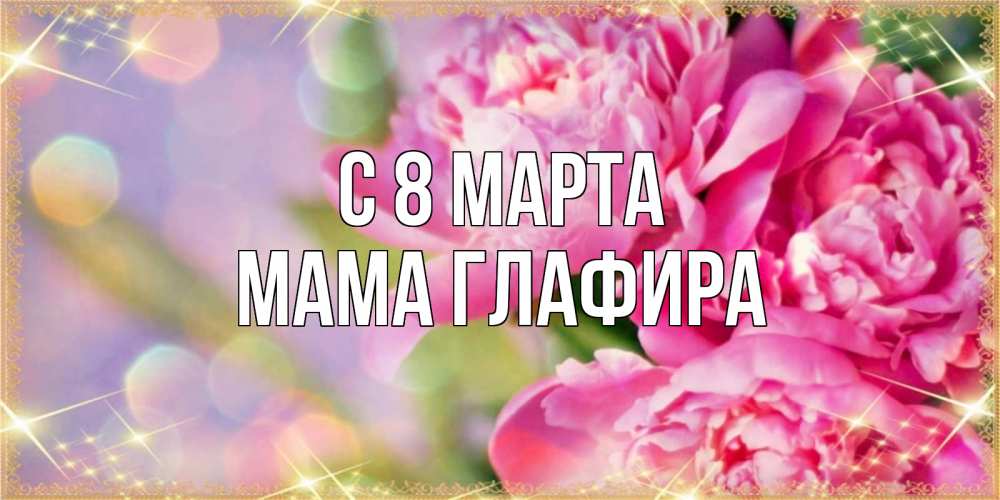 Открытка на каждый день с именем, Мама-Глафира С 8 МАРТА красивые открытки с текстом для любимых дам Прикольная открытка с пожеланием онлайн скачать бесплатно 