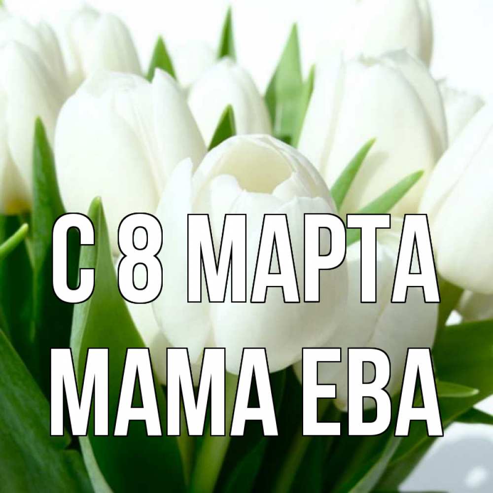 Открытка на каждый день с именем, Мама-Ева С 8 МАРТА цветы Прикольная открытка с пожеланием онлайн скачать бесплатно 