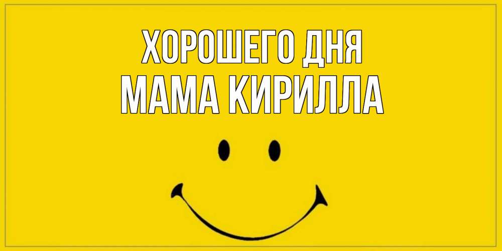 Открытка на каждый день с именем, Мама-Кирилла Хорошего дня улыбка Прикольная открытка с пожеланием онлайн скачать бесплатно 