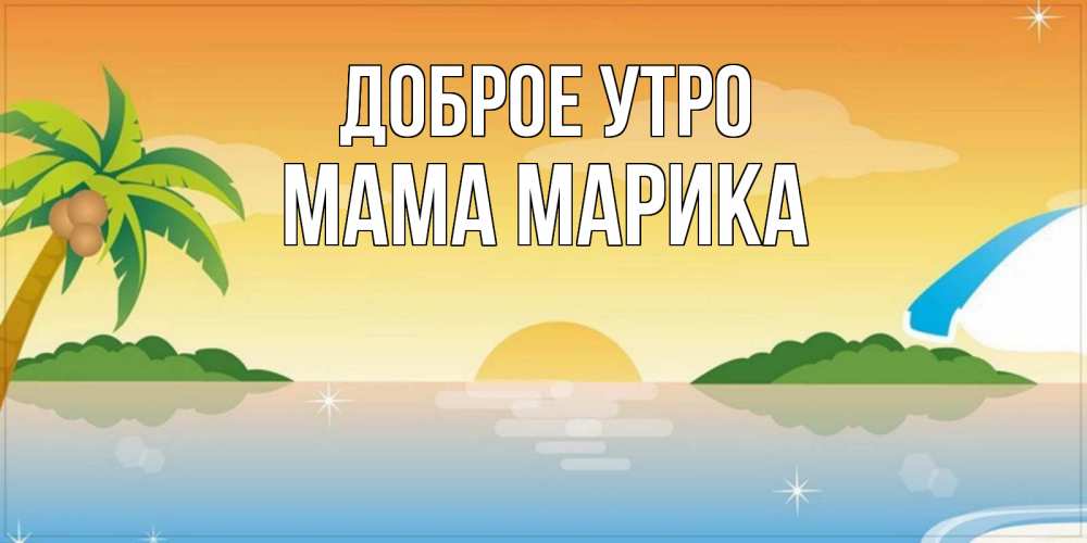 Открытка на каждый день с именем, Мама-Марика Доброе утро хорошего дня на пляжу Прикольная открытка с пожеланием онлайн скачать бесплатно 