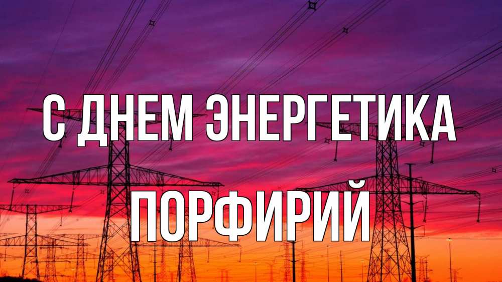 Открытка на каждый день с именем, Порфирий С днем энергетика энергия электричество закат Прикольная открытка с пожеланием онлайн скачать бесплатно 