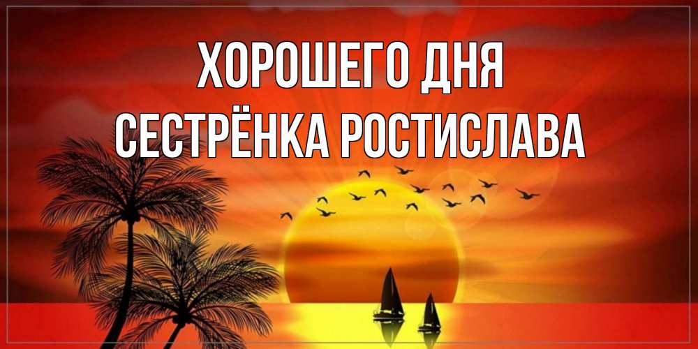 Открытка на каждый день с именем, Сестрёнка-Ростислава Хорошего дня открытки с пожеланиями хорошего дня Прикольная открытка с пожеланием онлайн скачать бесплатно 