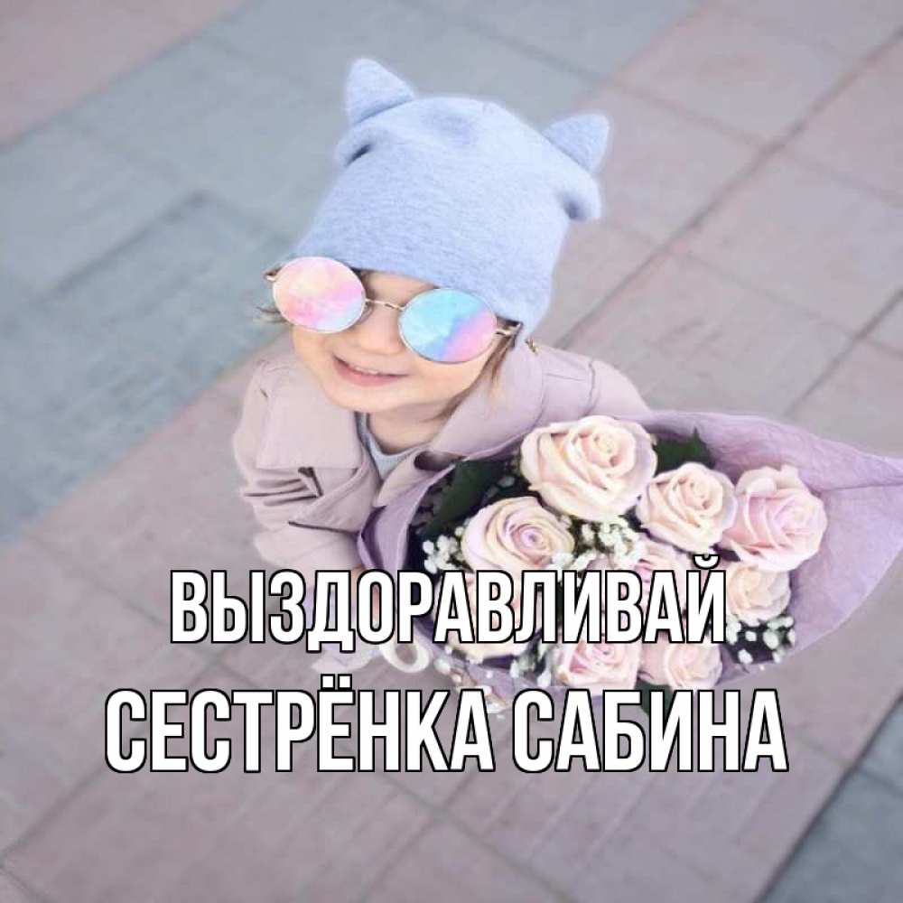 Открытка на каждый день с именем, Сестрёнка-Сабина Выздоравливай букет роз и ребенок Прикольная открытка с пожеланием онлайн скачать бесплатно 