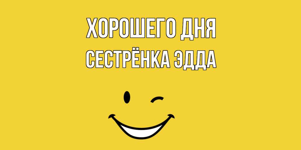 Открытка на каждый день с именем, Сестрёнка-Эдда Хорошего дня позитивного дня Прикольная открытка с пожеланием онлайн скачать бесплатно 