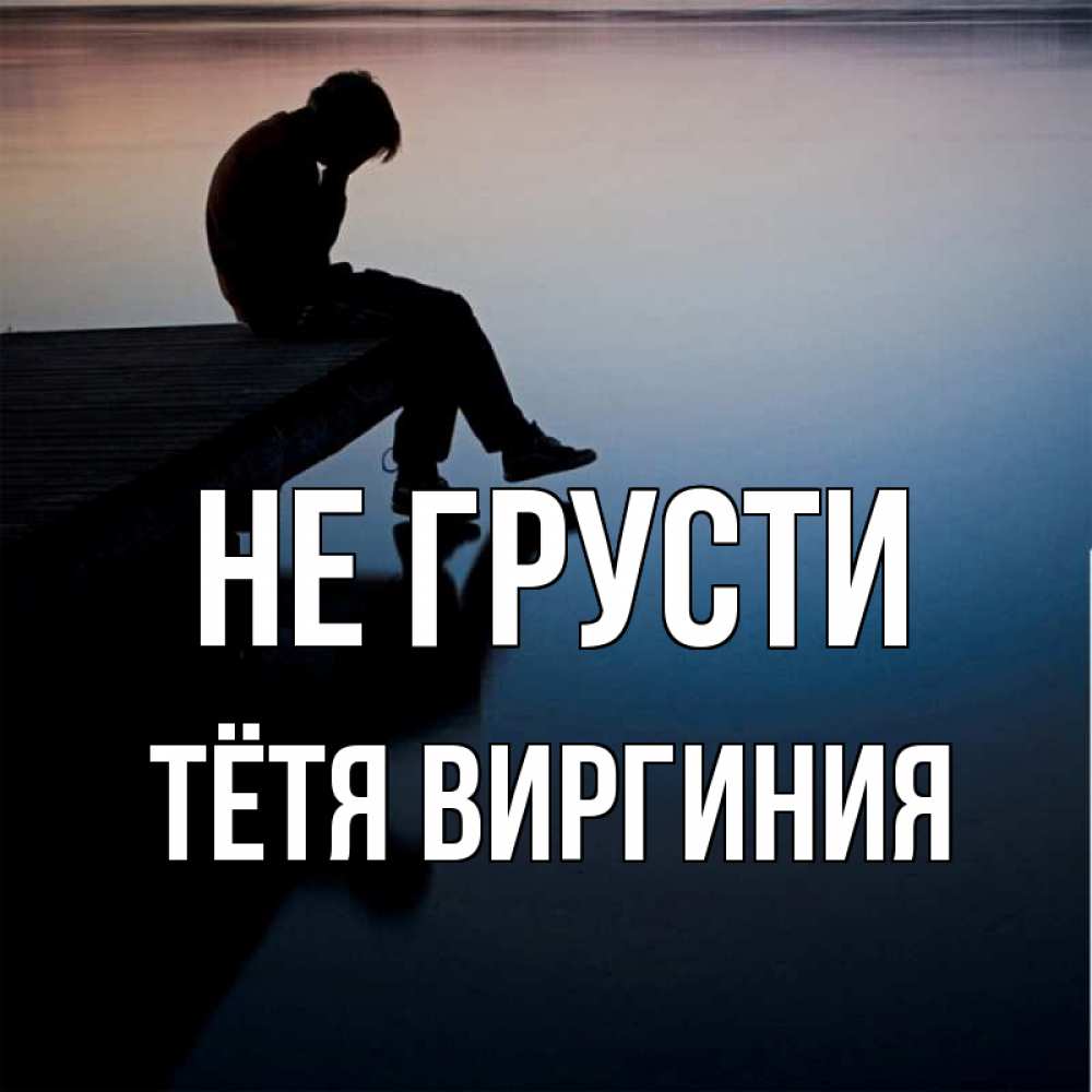 Открытка на каждый день с именем, Тётя-Виргиния Не грусти печаль Прикольная открытка с пожеланием онлайн скачать бесплатно 
