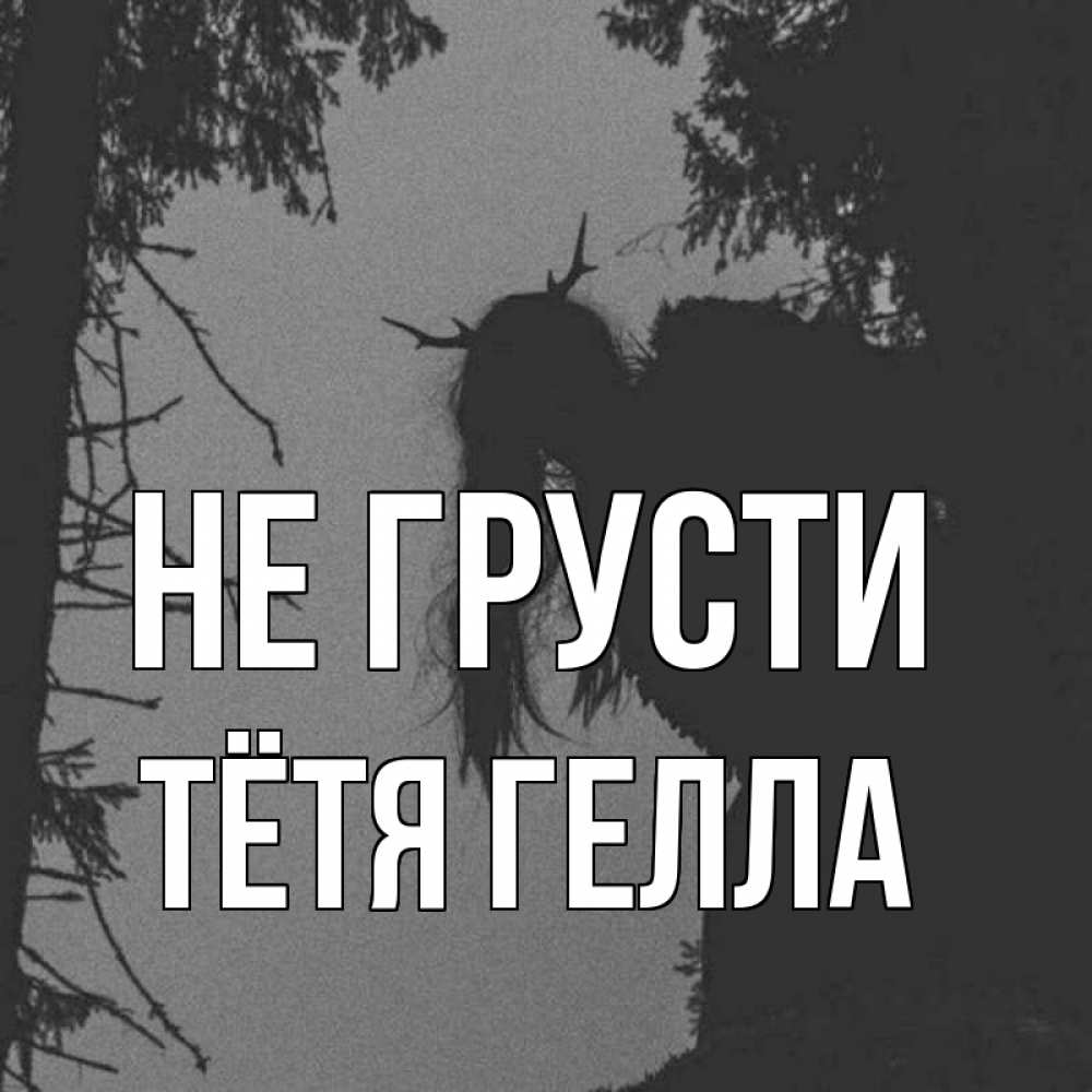 Открытка на каждый день с именем, Тётя-Гелла Не грусти чудище лесное Прикольная открытка с пожеланием онлайн скачать бесплатно 