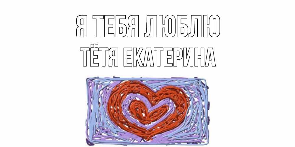 Открытка на каждый день с именем, Тётя-Екатерина Я тебя люблю сердце Прикольная открытка с пожеланием онлайн скачать бесплатно 