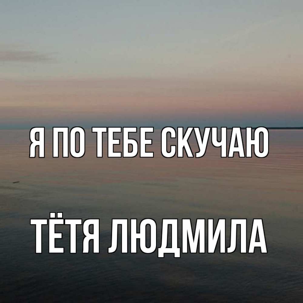 Открытка на каждый день с именем, Тётя-Людмила Я по тебе скучаю пусто Прикольная открытка с пожеланием онлайн скачать бесплатно 