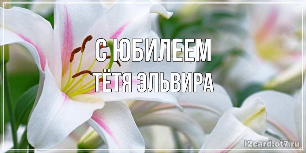 Открытка на каждый день с именем, Тётя-Эльвира С юбилеем открытка с белой лилией Прикольная открытка с пожеланием онлайн скачать бесплатно 