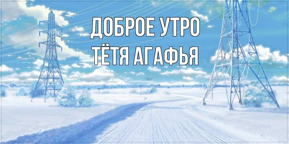 Открытка на каждый день с именем, Тётя-Агафья Доброе утро зимняя открытка Прикольная открытка с пожеланием онлайн скачать бесплатно 