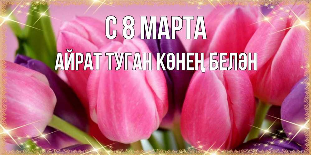 Открытка на каждый день с именем, Айрат-туган-көнең-белән С 8 марта тюльпаны для женщины на международный женский день Прикольная открытка с пожеланием онлайн скачать бесплатно 