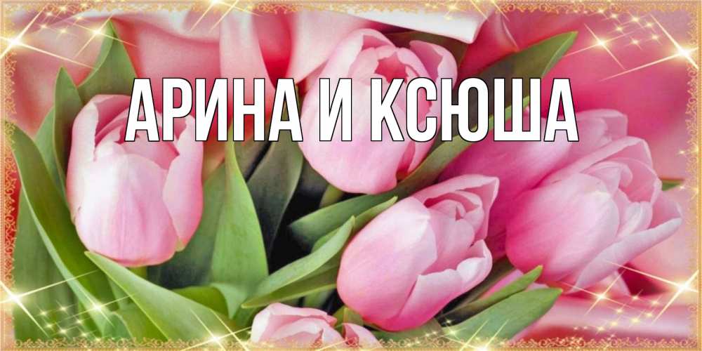 Открытка на каждый день с именем, Арина-и-Ксюша Главная красивые открытки на праздник весны наурыз для милых дам Прикольная открытка с пожеланием онлайн скачать бесплатно 