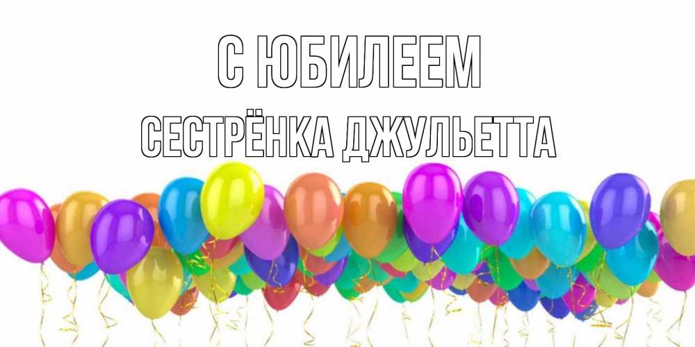 Открытка на каждый день с именем, Сестрёнка-Джульетта С юбилеем шары на день рождения всех цветов радуги Прикольная открытка с пожеланием онлайн скачать бесплатно 
