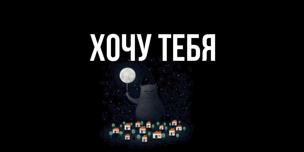 Открытка на каждый день с именем, Хочу-тебя Главная кот,луна, ночь, звезды Прикольная открытка с пожеланием онлайн скачать бесплатно 