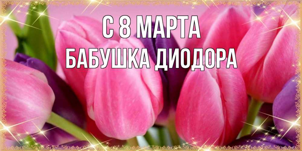 Открытка на каждый день с именем, Бабушка-Диодора С 8 марта тюльпаны для женщины на международный женский день Прикольная открытка с пожеланием онлайн скачать бесплатно 