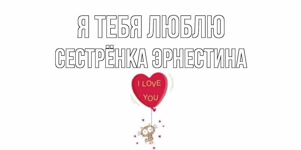 Открытка на каждый день с именем, Сестрёнка-Эрнестина Я тебя люблю кот, сердце Прикольная открытка с пожеланием онлайн скачать бесплатно 
