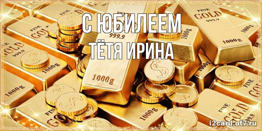 Открытка на каждый день с именем, Тётя-Ирина С юбилеем золотые слитки и золотые монеты на открытке Прикольная открытка с пожеланием онлайн скачать бесплатно 