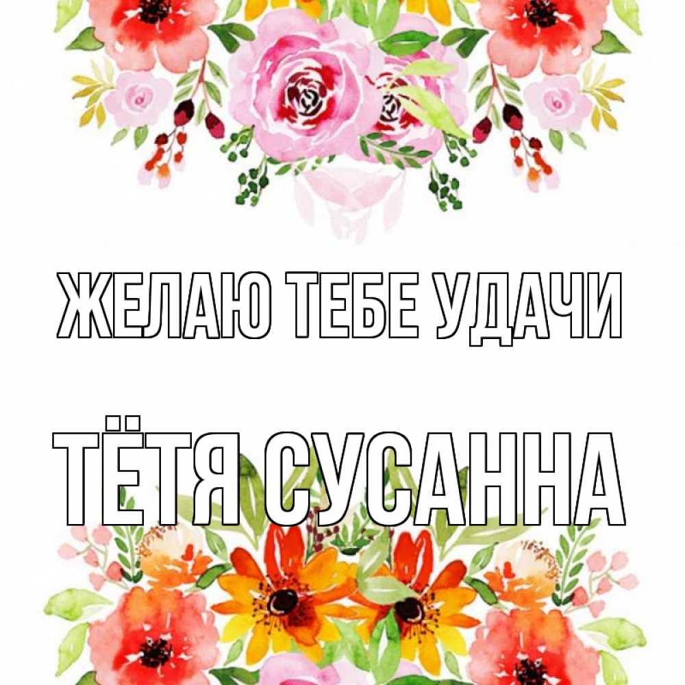 Открытка на каждый день с именем, Тётя-Сусанна Желаю тебе удачи открытка с цветами акварелью Прикольная открытка с пожеланием онлайн скачать бесплатно 