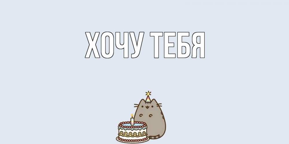 Открытка на каждый день с именем, Хочу-тебя Главная кот, торт Прикольная открытка с пожеланием онлайн скачать бесплатно 