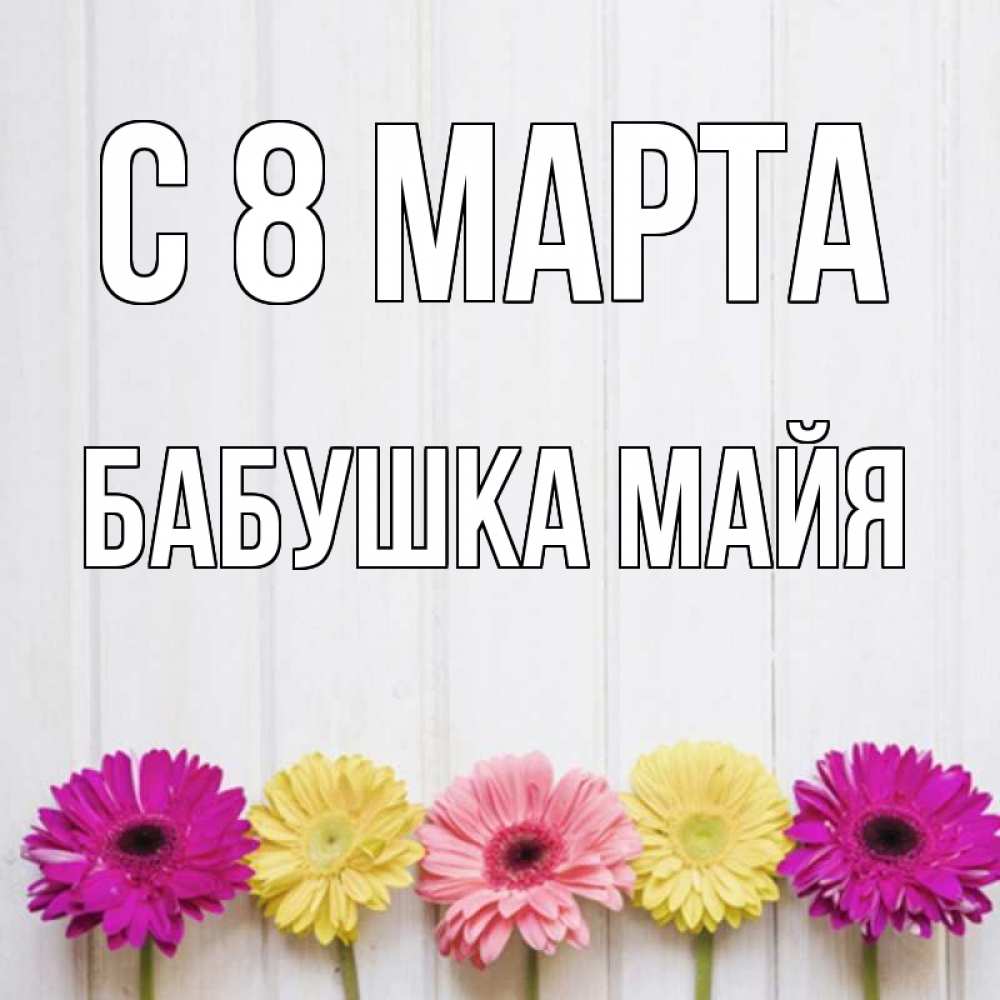 Открытка на каждый день с именем, Бабушка-Майя С 8 МАРТА женщинам 1 Прикольная открытка с пожеланием онлайн скачать бесплатно 