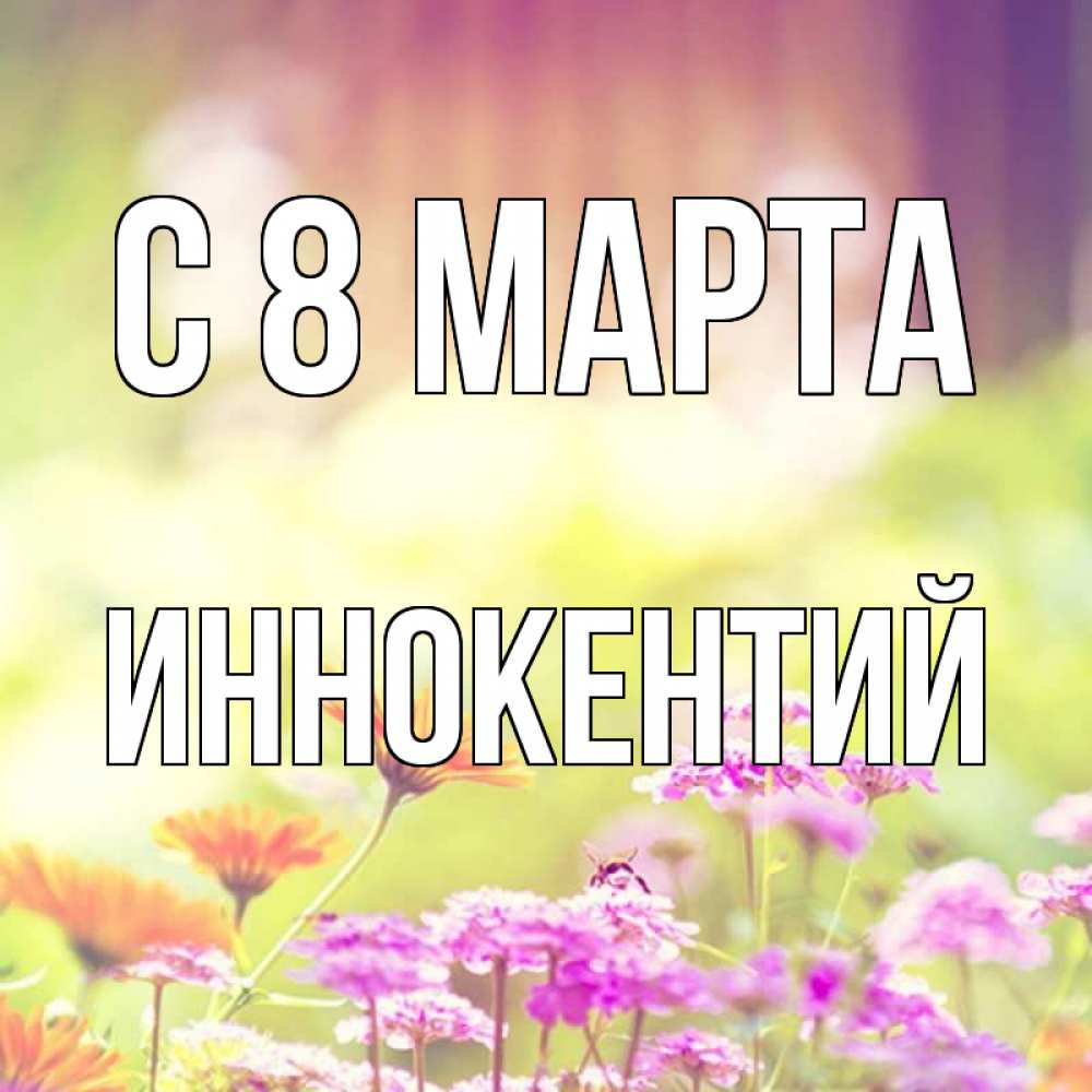 Открытка на каждый день с именем, Иннокентий С 8 марта цветы весна Прикольная открытка с пожеланием онлайн скачать бесплатно 