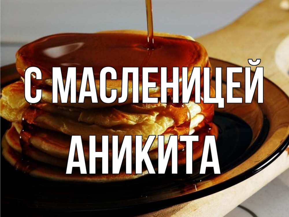 Открытка на каждый день с именем, Аникита С масленицей блины Прикольная открытка с пожеланием онлайн скачать бесплатно 