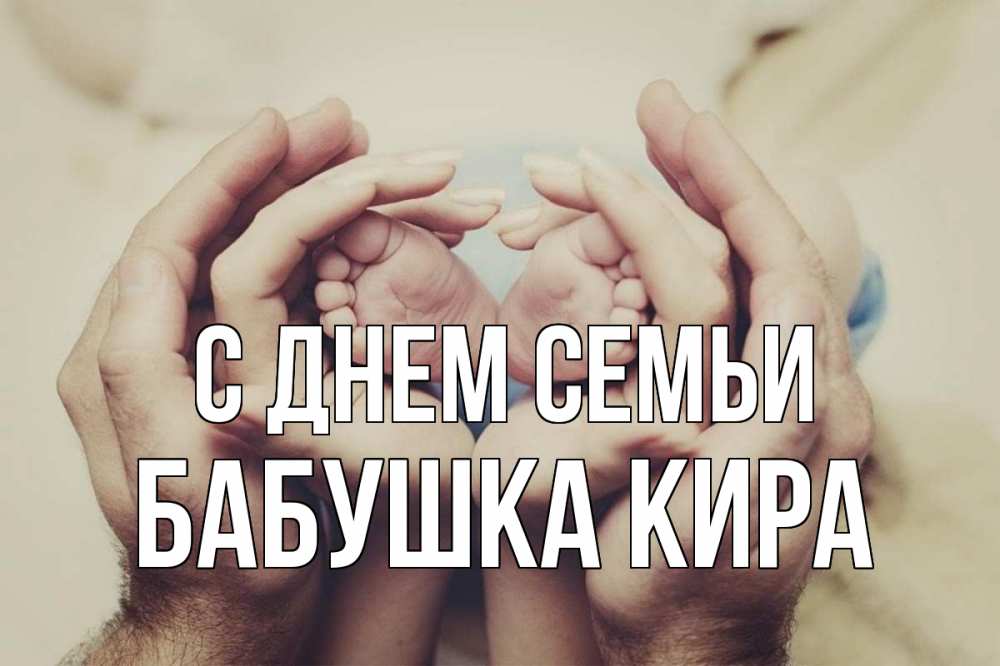 Открытка на каждый день с именем, Бабушка-Кира С днем семьи Семья, малыш, руки Прикольная открытка с пожеланием онлайн скачать бесплатно 