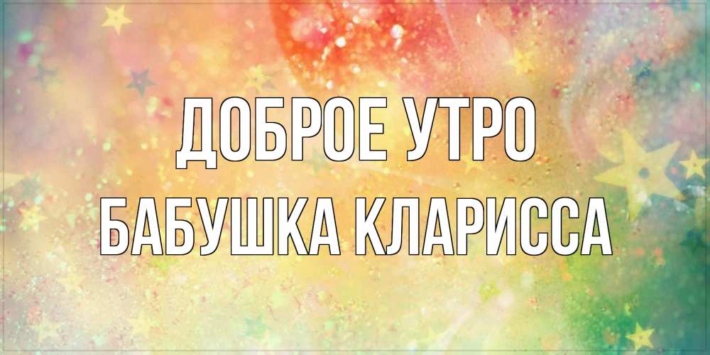 Открытка на каждый день с именем, Бабушка-Кларисса Доброе утро красивая открытка с пожеланиями добрейшего утра Прикольная открытка с пожеланием онлайн скачать бесплатно 