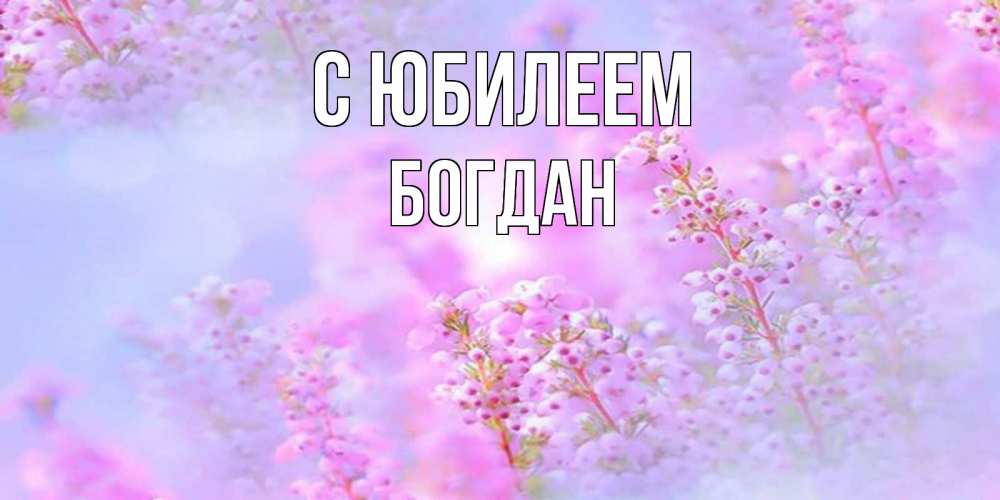 Открытка на каждый день с именем, Богдан С юбилеем красивая открытка с мелкими цветами Прикольная открытка с пожеланием онлайн скачать бесплатно 