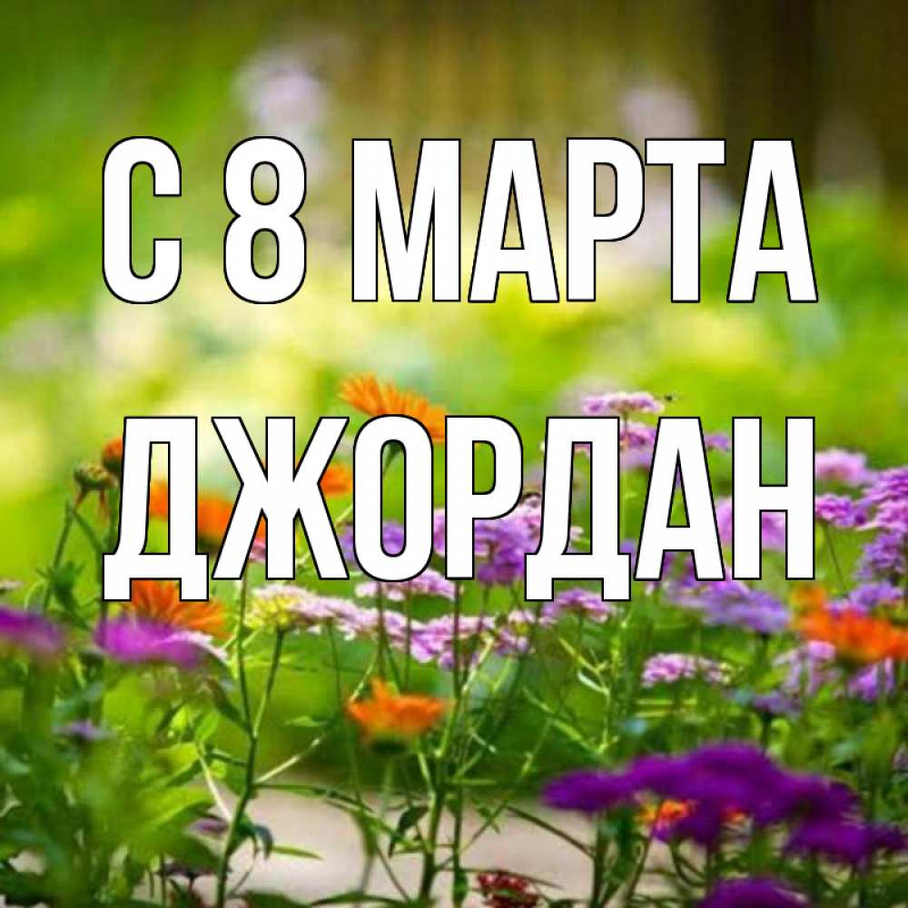 Открытка на каждый день с именем, Джордан С 8 МАРТА цветы Прикольная открытка с пожеланием онлайн скачать бесплатно 