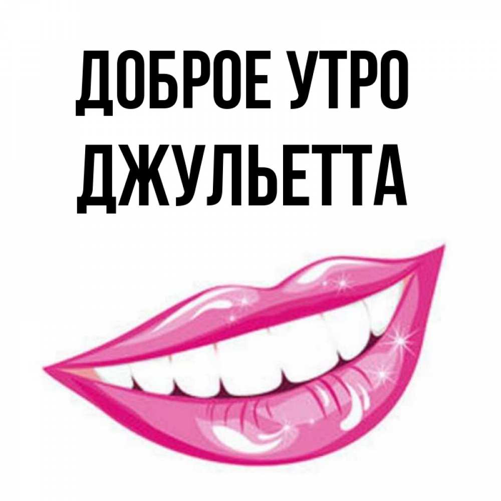 Открытка на каждый день с именем, Джульетта Доброе утро розовые губы и белые зубы Прикольная открытка с пожеланием онлайн скачать бесплатно 