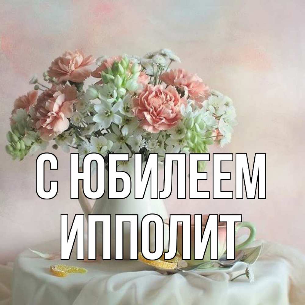 Открытка на каждый день с именем, Ипполит С юбилеем с цветами Прикольная открытка с пожеланием онлайн скачать бесплатно 