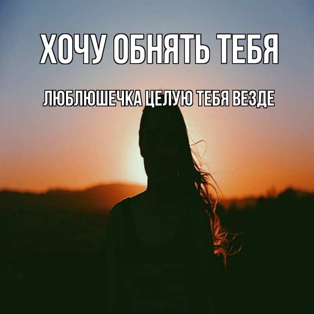 Открытка на каждый день с именем, Люблюшечка-целую-тебя-везде Хочу обнять тебя силуэт длинноволосой девушки Прикольная открытка с пожеланием онлайн скачать бесплатно 