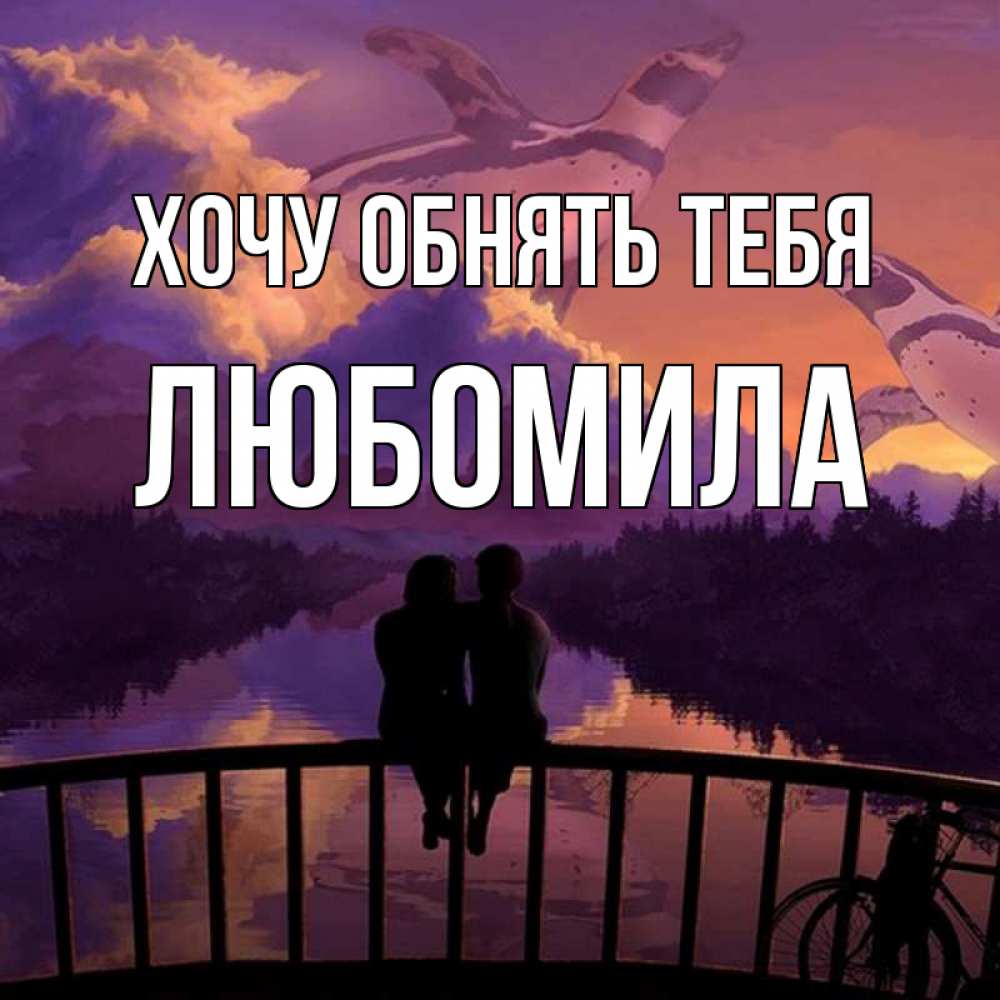 Открытка на каждый день с именем, Любомила Хочу обнять тебя парочка сидит на мосте или на набережной Прикольная открытка с пожеланием онлайн скачать бесплатно 