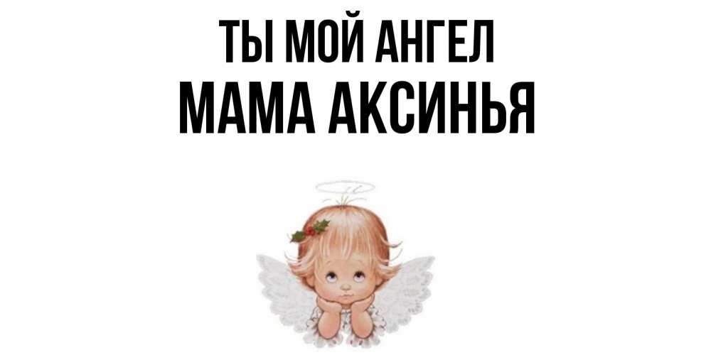 Открытка на каждый день с именем, Мама-Аксинья Ты мой ангел ангел Прикольная открытка с пожеланием онлайн скачать бесплатно 
