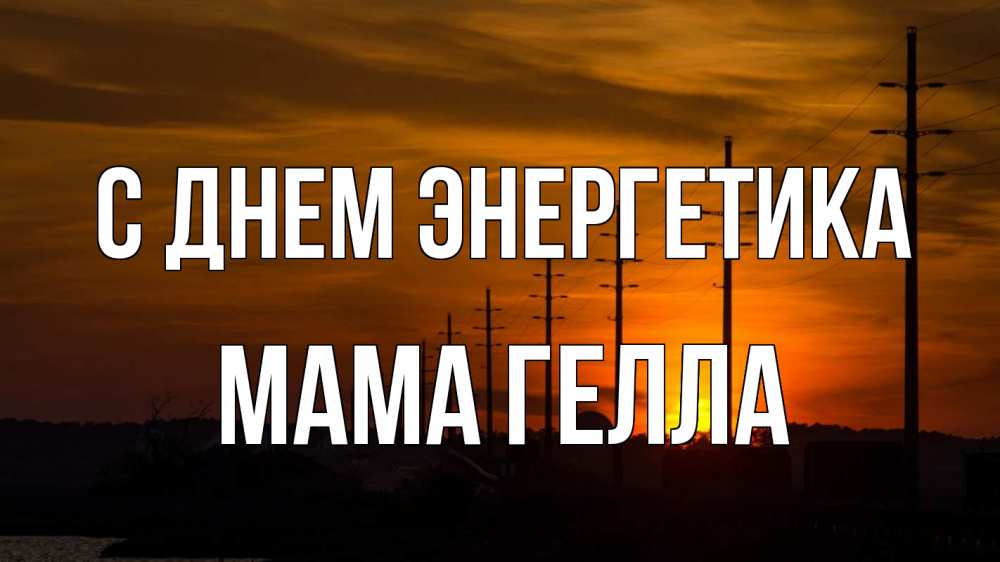 Открытка на каждый день с именем, Мама-Гелла С днем энергетика столбы провода закат Прикольная открытка с пожеланием онлайн скачать бесплатно 