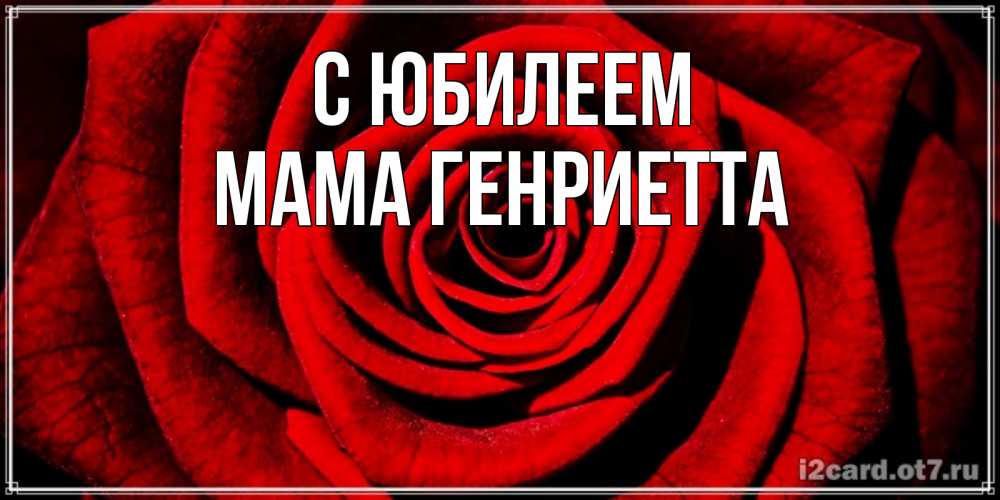 Открытка на каждый день с именем, Мама-Генриетта С юбилеем алая роза Прикольная открытка с пожеланием онлайн скачать бесплатно 
