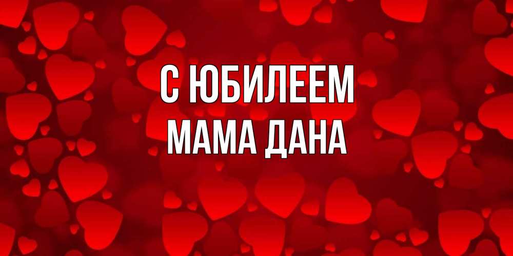 Открытка на каждый день с именем, Мама-Дана С юбилеем прекрасные сердечки на открытке с красным фоном Прикольная открытка с пожеланием онлайн скачать бесплатно 