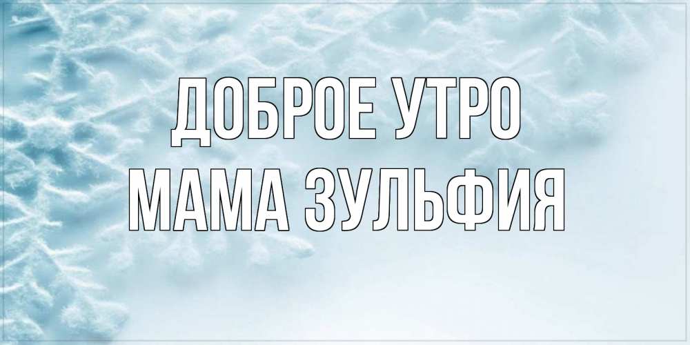 Открытка на каждый день с именем, Мама-Зульфия Доброе утро классное зимнее утро Прикольная открытка с пожеланием онлайн скачать бесплатно 