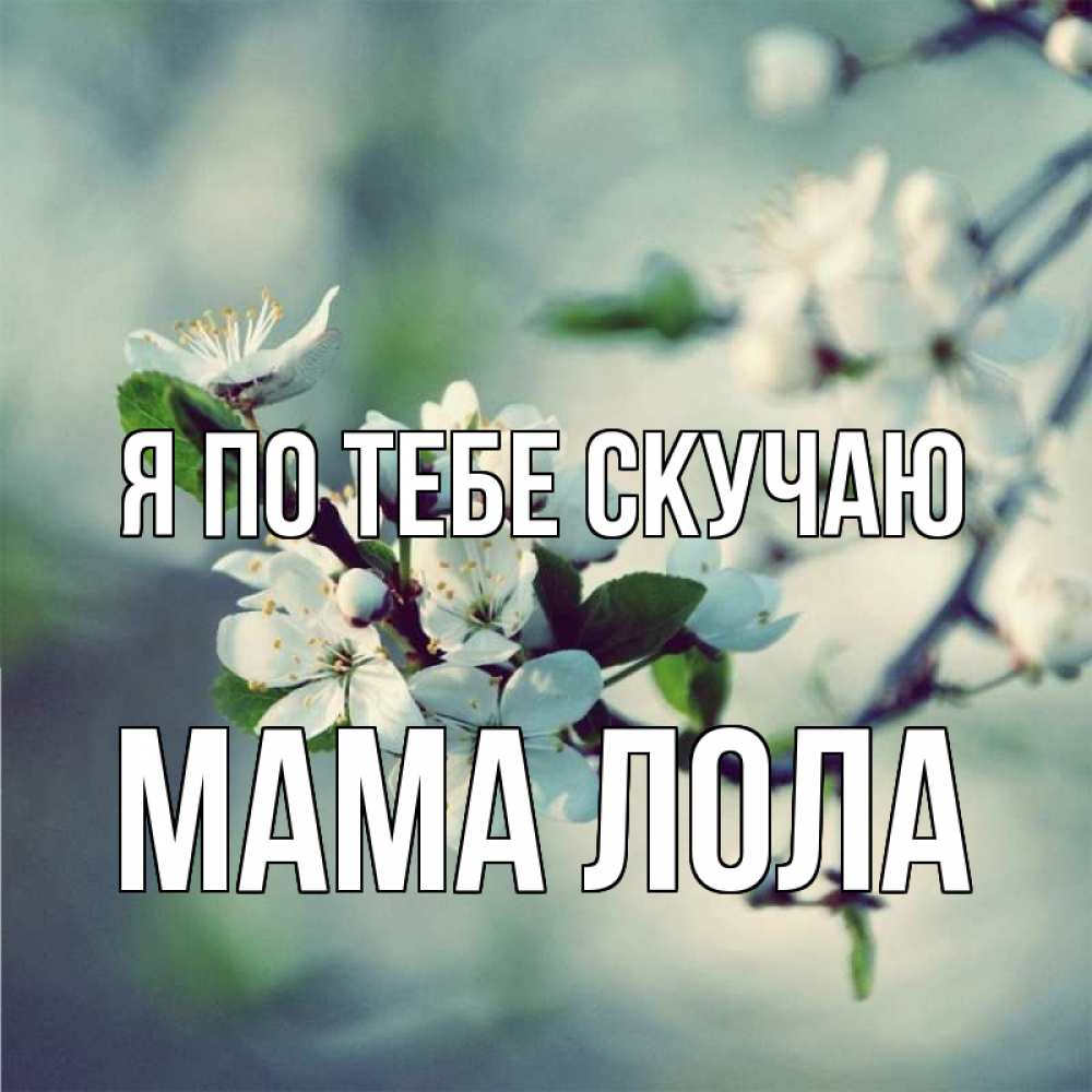 Открытка на каждый день с именем, Мама-Лола Я по тебе скучаю весна Прикольная открытка с пожеланием онлайн скачать бесплатно 