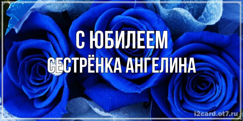 Открытка на каждый день с именем, Сестрёнка-Ангелина С юбилеем синие розы в росе Прикольная открытка с пожеланием онлайн скачать бесплатно 