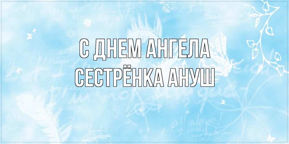 Открытка на каждый день с именем, Сестрёнка-Ануш С днем ангела абстрактная открытка на день ангела Прикольная открытка с пожеланием онлайн скачать бесплатно 