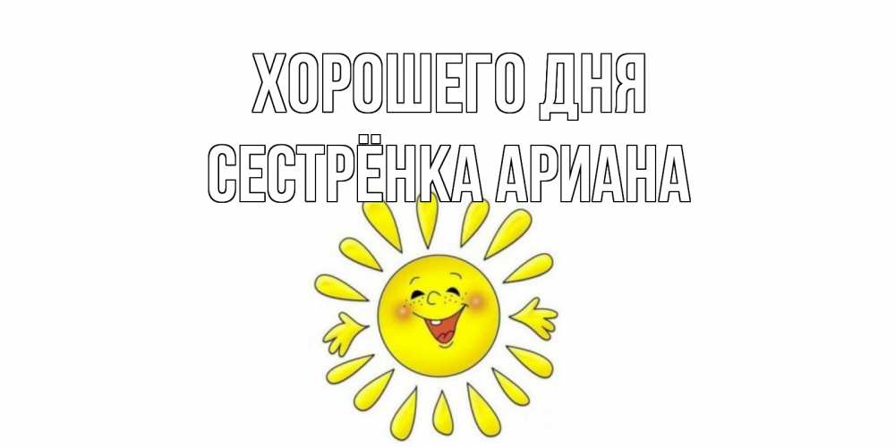 Открытка на каждый день с именем, Сестрёнка-Ариана Хорошего дня открытка на каждый день Прикольная открытка с пожеланием онлайн скачать бесплатно 